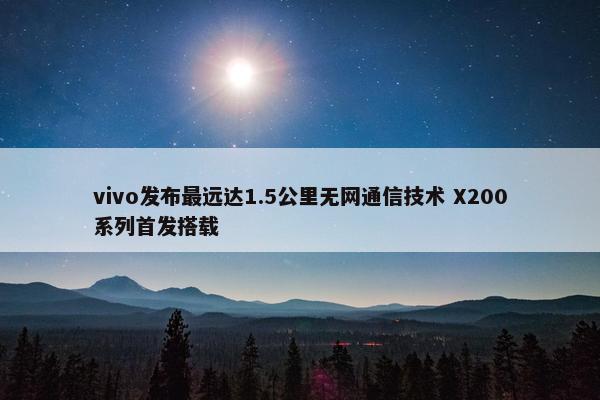 vivo发布最远达1.5公里无网通信技术 X200系列首发搭载