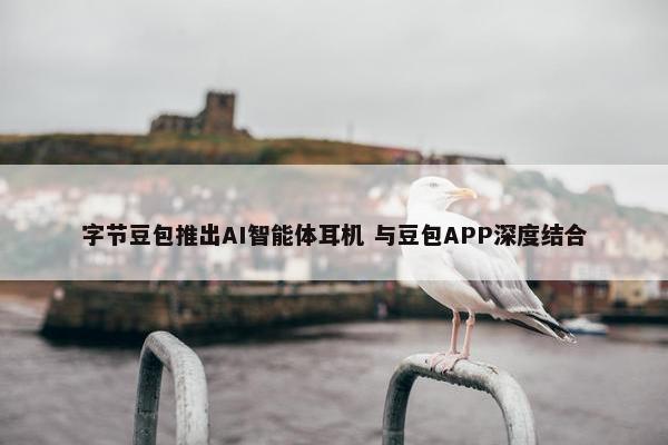 字节豆包推出AI智能体耳机 与豆包APP深度结合