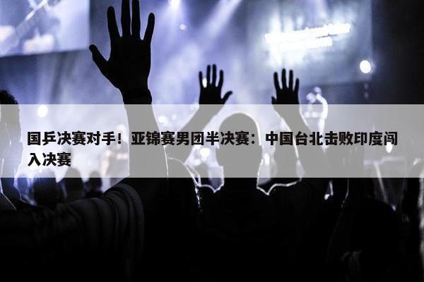 国乒决赛对手！亚锦赛男团半决赛：中国台北击败印度闯入决赛