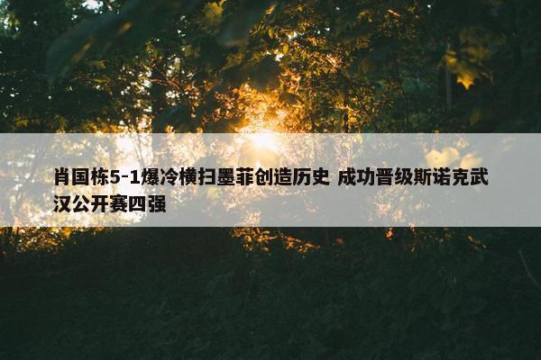 肖国栋5-1爆冷横扫墨菲创造历史 成功晋级斯诺克武汉公开赛四强