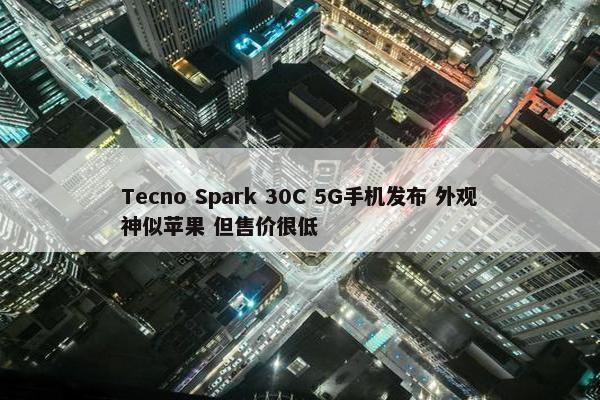 Tecno Spark 30C 5G手机发布 外观神似苹果 但售价很低