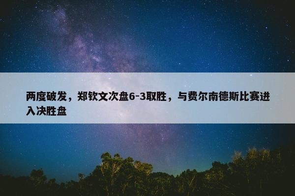 两度破发，郑钦文次盘6-3取胜，与费尔南德斯比赛进入决胜盘