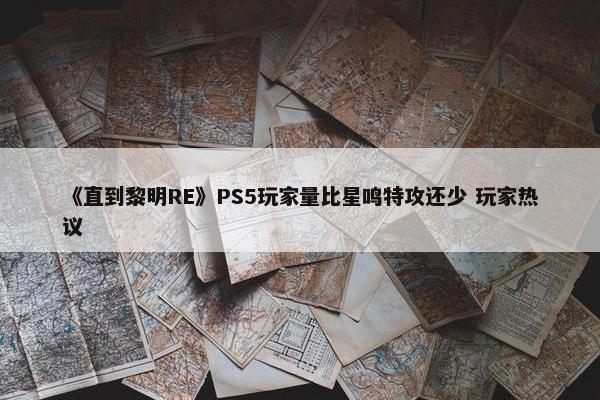 《直到黎明RE》PS5玩家量比星鸣特攻还少 玩家热议