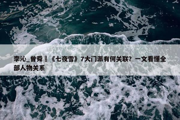 李沁_曾舜晞《七夜雪》7大门派有何关联？一文看懂全部人物关系