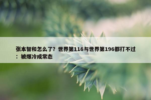 张本智和怎么了？世界第116与世界第196都打不过：被爆冷成常态