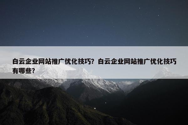 白云企业网站推广优化技巧？白云企业网站推广优化技巧有哪些？