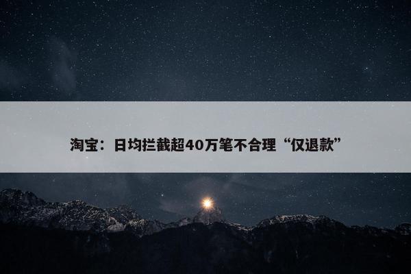 淘宝：日均拦截超40万笔不合理“仅退款”