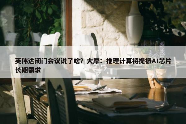 英伟达闭门会议说了啥？大摩：推理计算将提振AI芯片长期需求