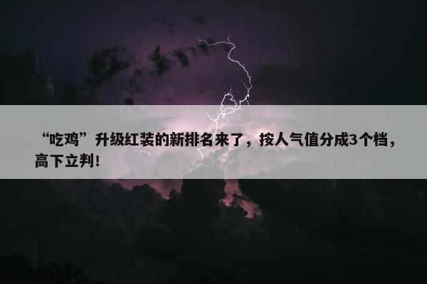 “吃鸡”升级红装的新排名来了，按人气值分成3个档，高下立判！