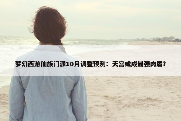 梦幻西游仙族门派10月调整预测：天宫或成最强肉盾？