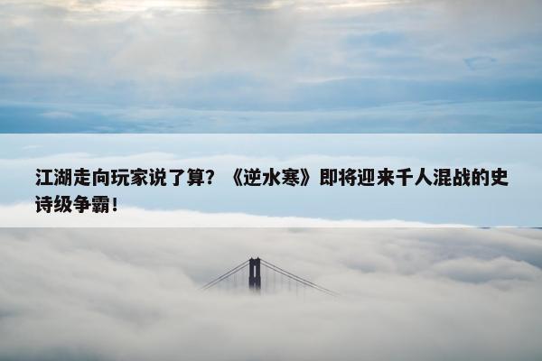 江湖走向玩家说了算？《逆水寒》即将迎来千人混战的史诗级争霸！