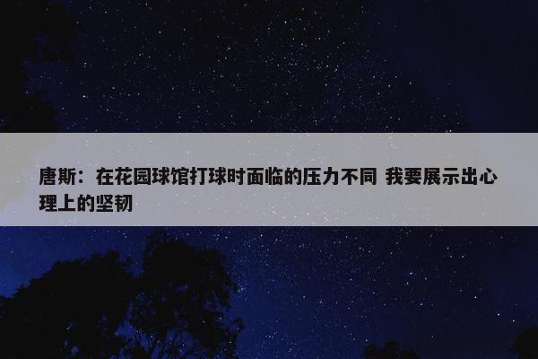 唐斯：在花园球馆打球时面临的压力不同 我要展示出心理上的坚韧