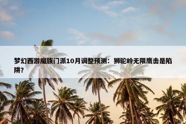 梦幻西游魔族门派10月调整预测：狮驼岭无限鹰击是陷阱？