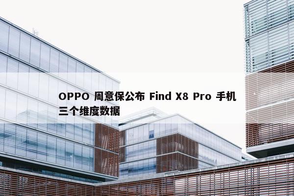 OPPO 周意保公布 Find X8 Pro 手机三个维度数据