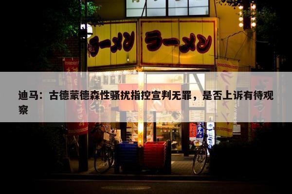 迪马：古德蒙德森性骚扰指控宣判无罪，是否上诉有待观察