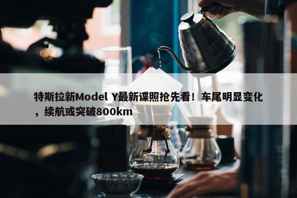 特斯拉新Model Y最新谍照抢先看！车尾明显变化，续航或突破800km