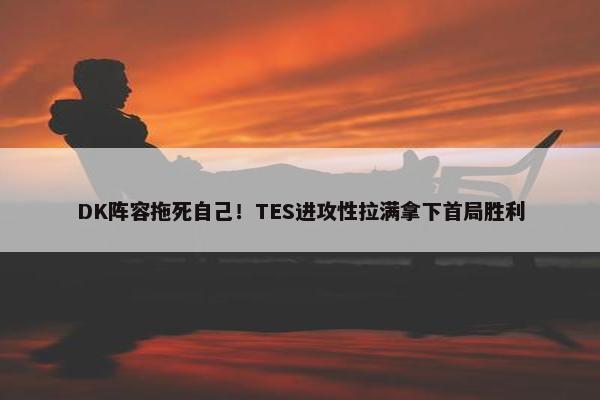 DK阵容拖死自己！TES进攻性拉满拿下首局胜利