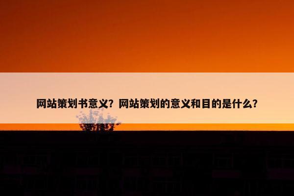 网站策划书意义？网站策划的意义和目的是什么？