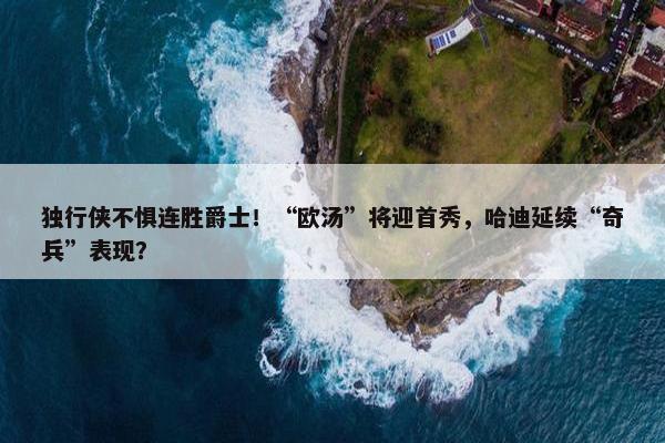 独行侠不惧连胜爵士！“欧汤”将迎首秀，哈迪延续“奇兵”表现？