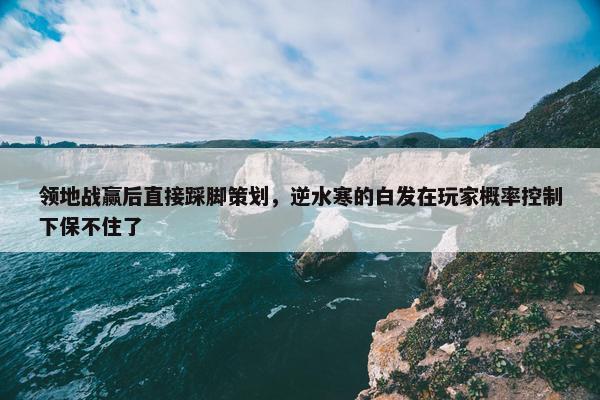 领地战赢后直接踩脚策划，逆水寒的白发在玩家概率控制下保不住了