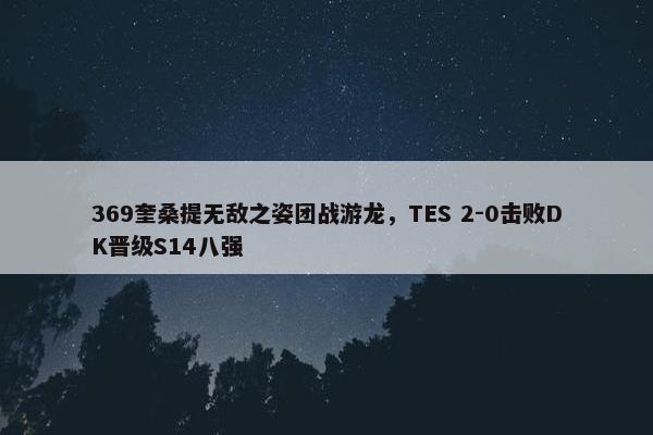 369奎桑提无敌之姿团战游龙，TES 2-0击败DK晋级S14八强