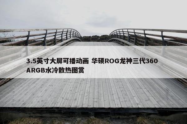 3.5英寸大屏可播动画 华硕ROG龙神三代360 ARGB水冷散热图赏