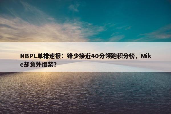 NBPL单排速报：锋少接近40分领跑积分榜，Mike却意外爆浆？