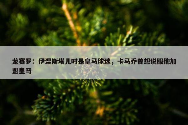 龙赛罗：伊涅斯塔儿时是皇马球迷，卡马乔曾想说服他加盟皇马