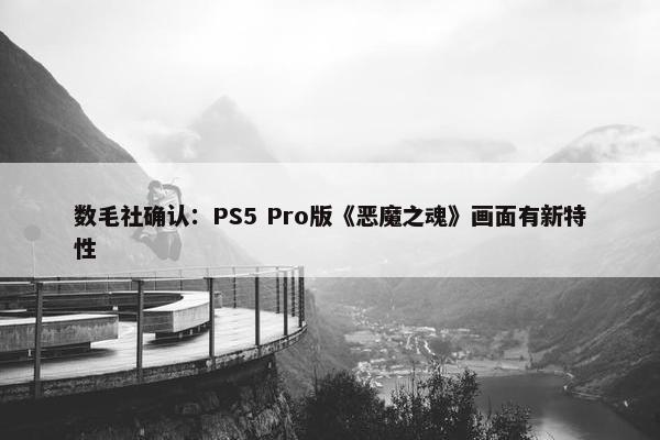 数毛社确认：PS5 Pro版《恶魔之魂》画面有新特性