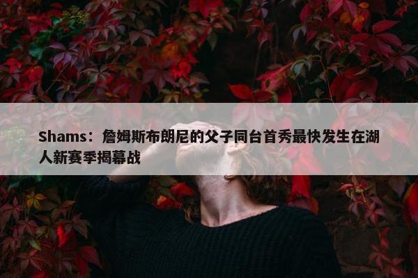 Shams：詹姆斯布朗尼的父子同台首秀最快发生在湖人新赛季揭幕战