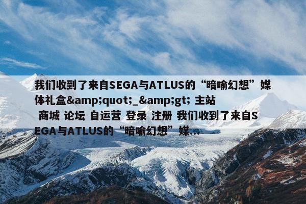 我们收到了来自SEGA与ATLUS的“暗喻幻想”媒体礼盒&quot;_&gt; 主站 商城 论坛 自运营 登录 注册 我们收到了来自SEGA与ATLUS的“暗喻幻想”媒...