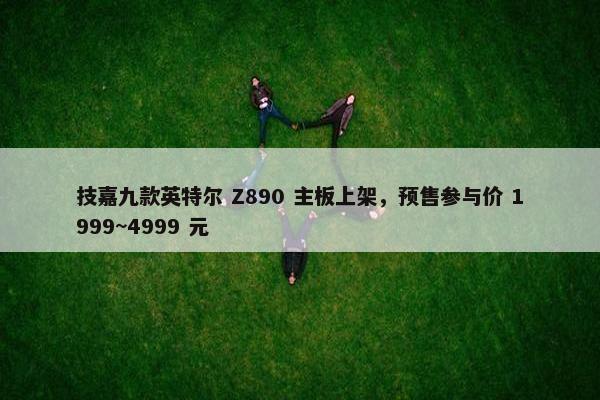 技嘉九款英特尔 Z890 主板上架，预售参与价 1999~4999 元