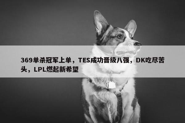 369单杀冠军上单，TES成功晋级八强，DK吃尽苦头，LPL燃起新希望