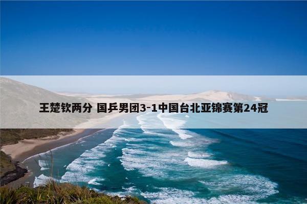 王楚钦两分 国乒男团3-1中国台北亚锦赛第24冠