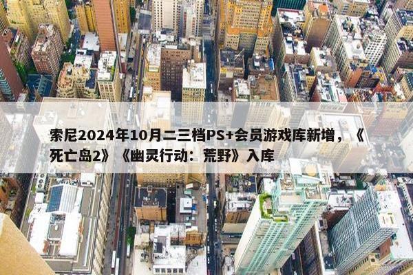 索尼2024年10月二三档PS+会员游戏库新增，《死亡岛2》《幽灵行动：荒野》入库