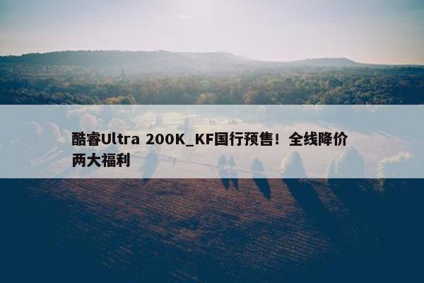 酷睿Ultra 200K_KF国行预售！全线降价 两大福利