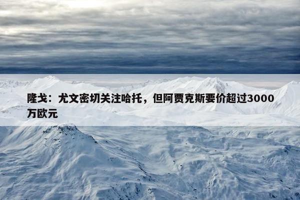 隆戈：尤文密切关注哈托，但阿贾克斯要价超过3000万欧元