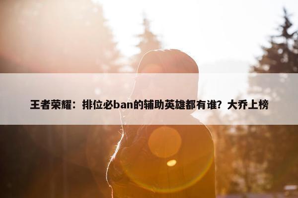 王者荣耀：排位必ban的辅助英雄都有谁？大乔上榜