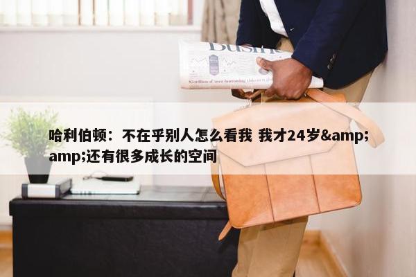 哈利伯顿：不在乎别人怎么看我 我才24岁&amp;还有很多成长的空间