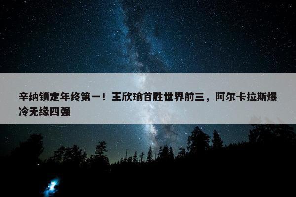 辛纳锁定年终第一！王欣瑜首胜世界前三，阿尔卡拉斯爆冷无缘四强