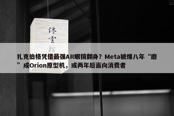 扎克伯格凭借最强AR眼镜翻身？Meta被爆八年“磨”成Orion原型机，或两年后面向消费者