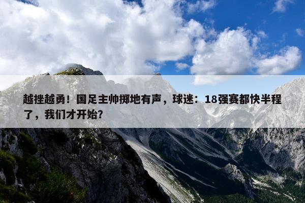 越挫越勇！国足主帅掷地有声，球迷：18强赛都快半程了，我们才开始？