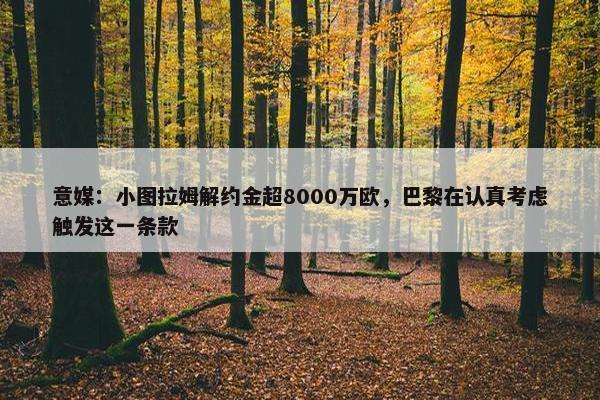 意媒：小图拉姆解约金超8000万欧，巴黎在认真考虑触发这一条款