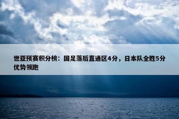 世亚预赛积分榜：国足落后直通区4分，日本队全胜5分优势领跑