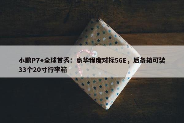 小鹏P7+全球首秀：豪华程度对标56E，后备箱可装33个20寸行李箱