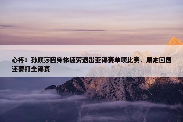 心疼！孙颖莎因身体疲劳退出亚锦赛单项比赛，原定回国还要打全锦赛