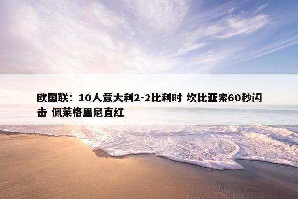 欧国联：10人意大利2-2比利时 坎比亚索60秒闪击 佩莱格里尼直红