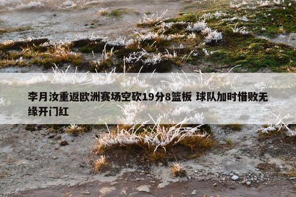 李月汝重返欧洲赛场空砍19分8篮板 球队加时惜败无缘开门红