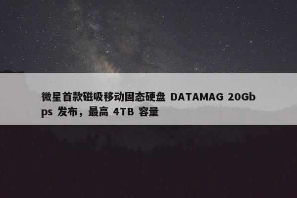 微星首款磁吸移动固态硬盘 DATAMAG 20Gbps 发布，最高 4TB 容量