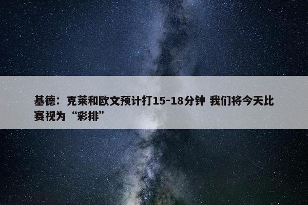 基德：克莱和欧文预计打15-18分钟 我们将今天比赛视为“彩排”